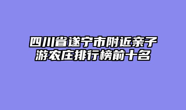四川省遂宁市附近亲子游农庄排行榜前十名
