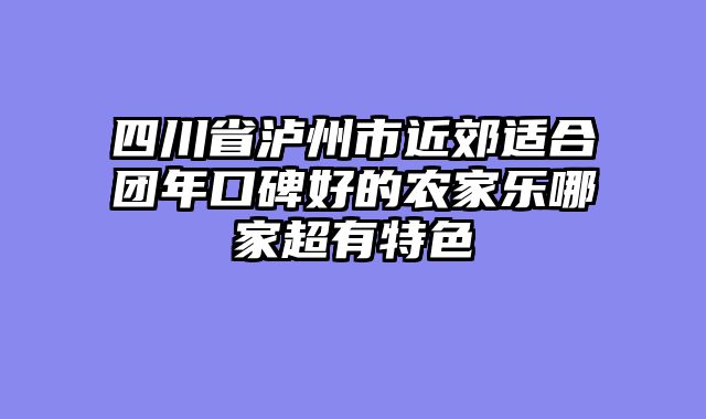 四川省泸州市近郊适合团年口碑好的农家乐哪家超有特色