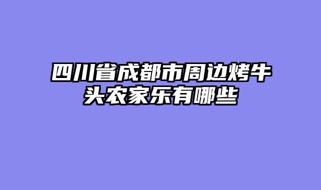 四川省成都市周边烤牛头农家乐有哪些