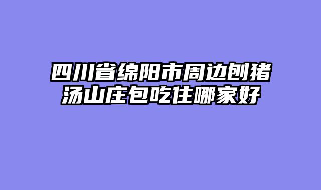 四川省绵阳市周边刨猪汤山庄包吃住哪家好