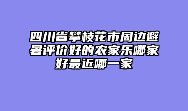 四川省攀枝花市周边避暑评价好的农家乐哪家好最近哪一家
