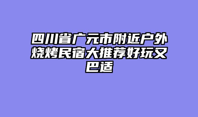 四川省广元市附近户外烧烤民宿大推荐好玩又巴适