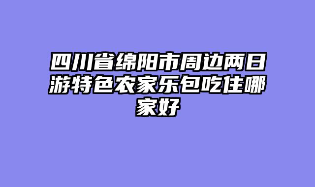 四川省绵阳市周边两日游特色农家乐包吃住哪家好