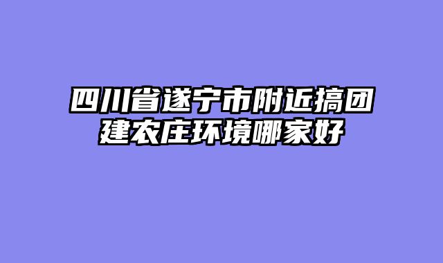四川省遂宁市附近搞团建农庄环境哪家好