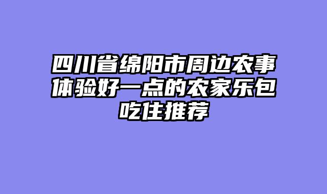 四川省绵阳市周边农事体验好一点的农家乐包吃住推荐