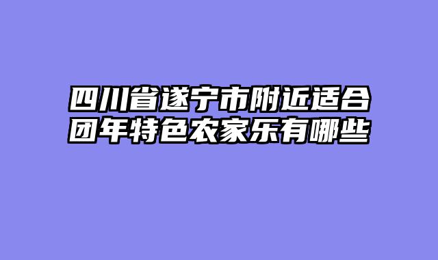 四川省遂宁市附近适合团年特色农家乐有哪些