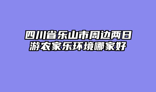 四川省乐山市周边两日游农家乐环境哪家好