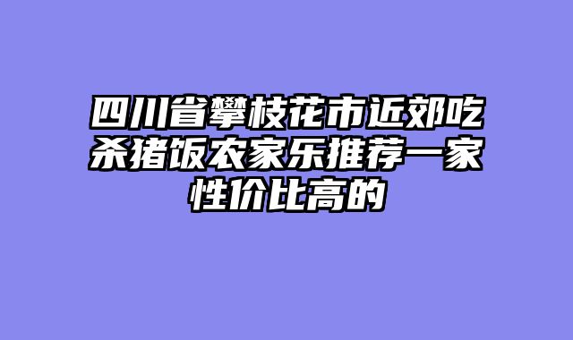 四川省攀枝花市近郊吃杀猪饭农家乐推荐一家性价比高的