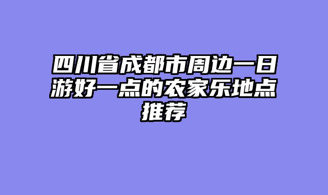 四川省成都市周边一日游好一点的农家乐地点推荐