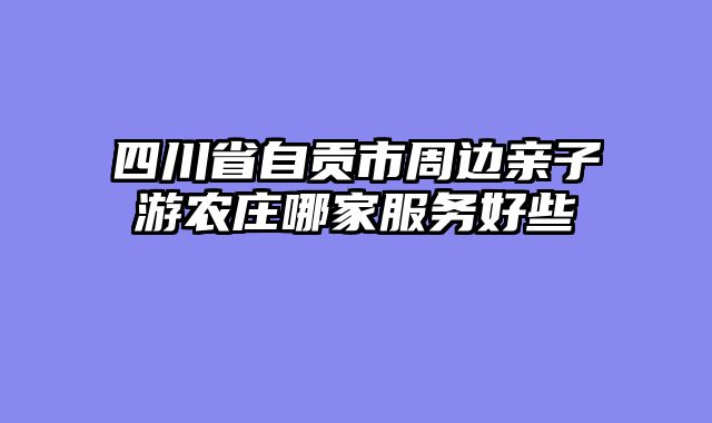 四川省自贡市周边亲子游农庄哪家服务好些