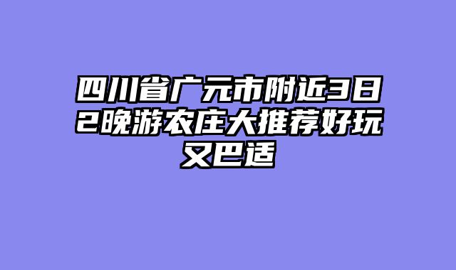 四川省广元市附近3日2晚游农庄大推荐好玩又巴适