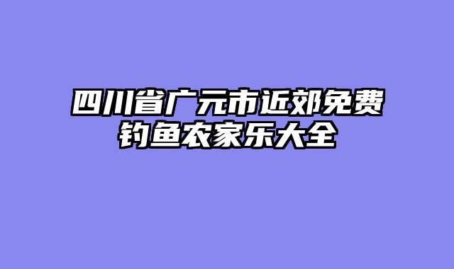 四川省广元市近郊免费钓鱼农家乐大全