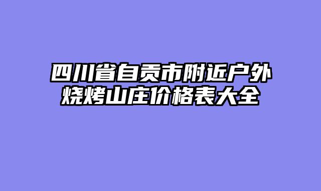 四川省自贡市附近户外烧烤山庄价格表大全