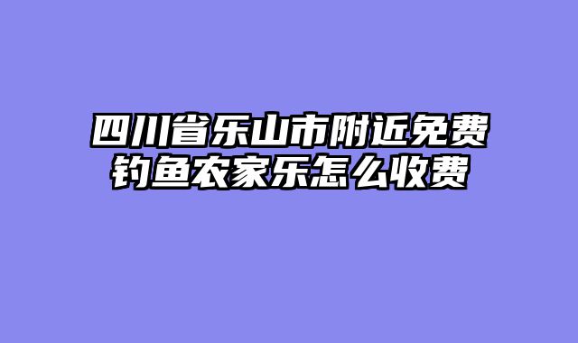 四川省乐山市附近免费钓鱼农家乐怎么收费