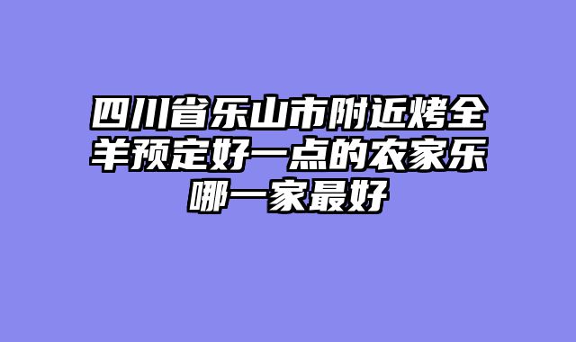 四川省乐山市附近烤全羊预定好一点的农家乐哪一家最好