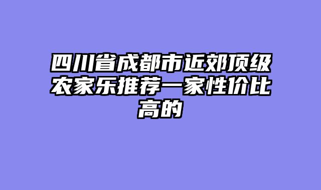 四川省成都市近郊顶级农家乐推荐一家性价比高的