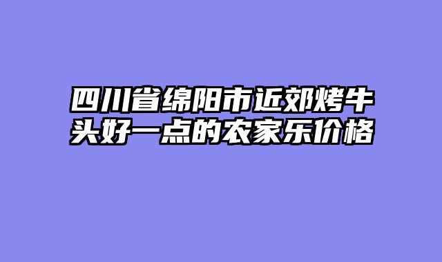 四川省绵阳市近郊烤牛头好一点的农家乐价格