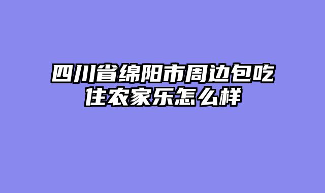 四川省绵阳市周边包吃住农家乐怎么样