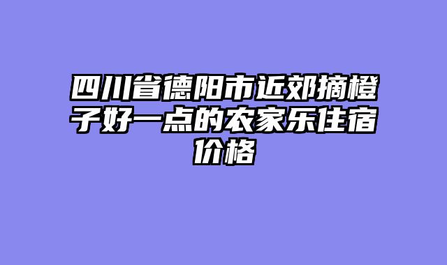 四川省德阳市近郊摘橙子好一点的农家乐住宿价格