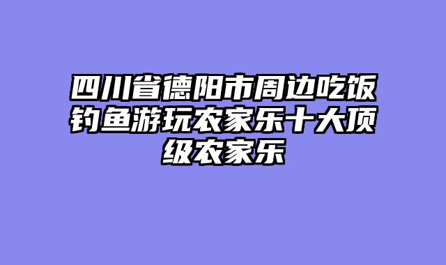 四川省德阳市周边吃饭钓鱼游玩农家乐十大顶级农家乐