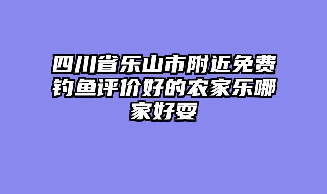 四川省乐山市附近免费钓鱼评价好的农家乐哪家好耍