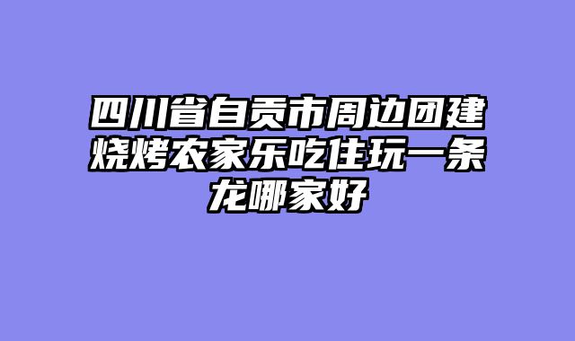 四川省自贡市周边团建烧烤农家乐吃住玩一条龙哪家好