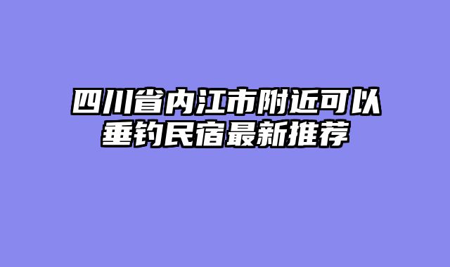 四川省内江市附近可以垂钓民宿最新推荐