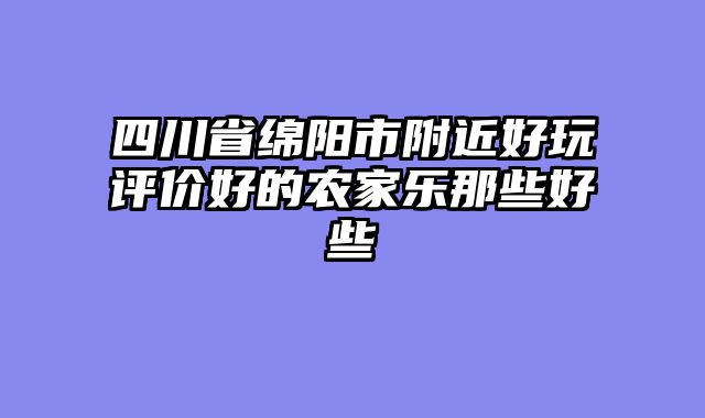 四川省绵阳市附近好玩评价好的农家乐那些好些