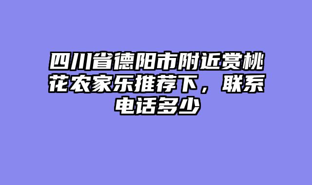 四川省德阳市附近赏桃花农家乐推荐下，联系电话多少