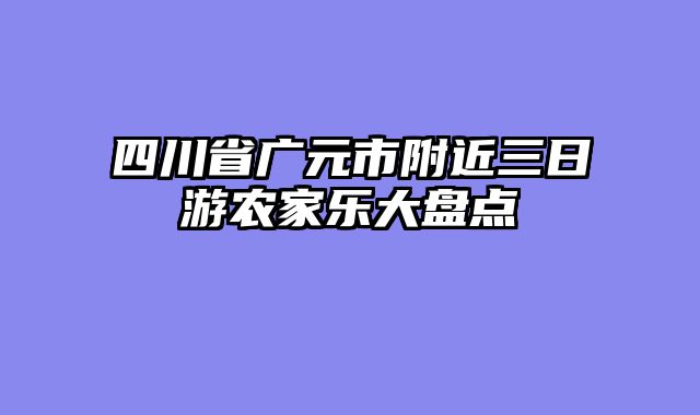 四川省广元市附近三日游农家乐大盘点