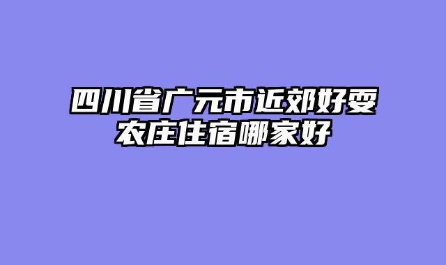 四川省广元市近郊好耍农庄住宿哪家好