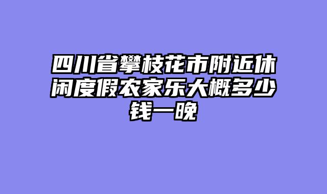 四川省攀枝花市附近休闲度假农家乐大概多少钱一晚