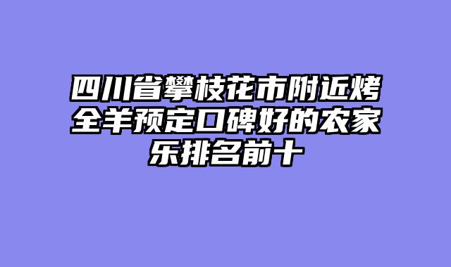 四川省攀枝花市附近烤全羊预定口碑好的农家乐排名前十