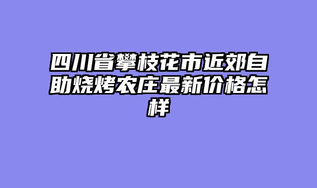 四川省攀枝花市近郊自助烧烤农庄最新价格怎样