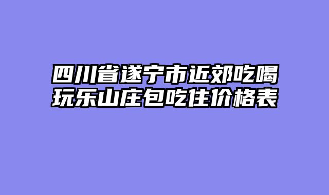四川省遂宁市近郊吃喝玩乐山庄包吃住价格表