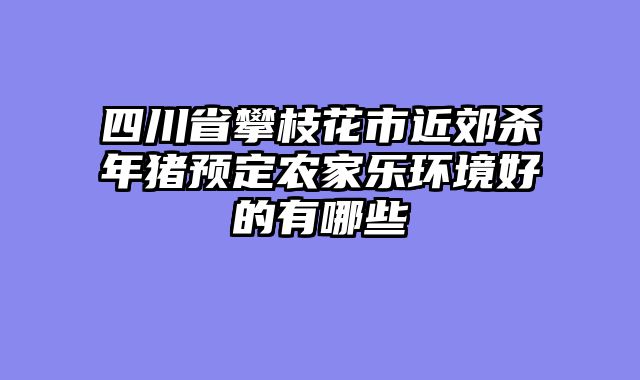 四川省攀枝花市近郊杀年猪预定农家乐环境好的有哪些