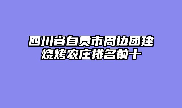 四川省自贡市周边团建烧烤农庄排名前十