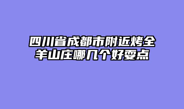 四川省成都市附近烤全羊山庄哪几个好耍点