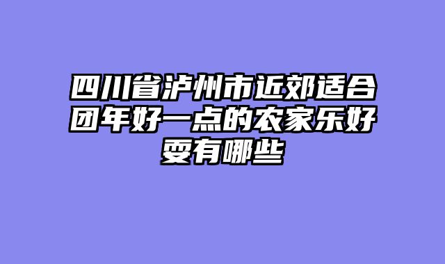 四川省泸州市近郊适合团年好一点的农家乐好耍有哪些