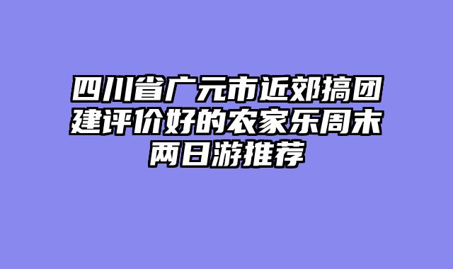 四川省广元市近郊搞团建评价好的农家乐周末两日游推荐