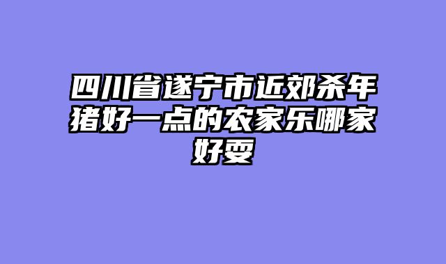 四川省遂宁市近郊杀年猪好一点的农家乐哪家好耍