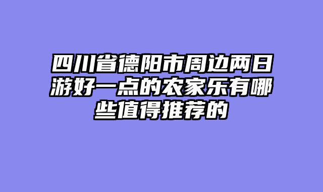 四川省德阳市周边两日游好一点的农家乐有哪些值得推荐的