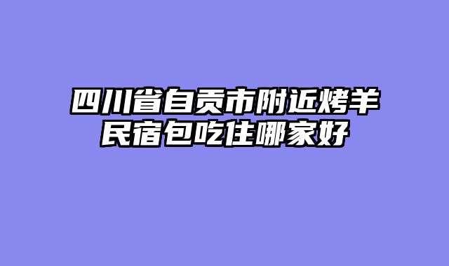 四川省自贡市附近烤羊民宿包吃住哪家好