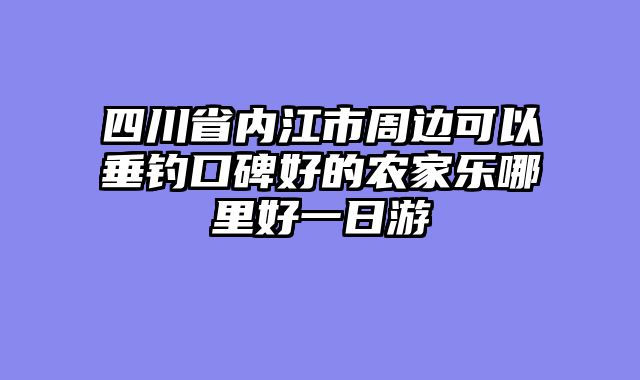 四川省内江市周边可以垂钓口碑好的农家乐哪里好一日游