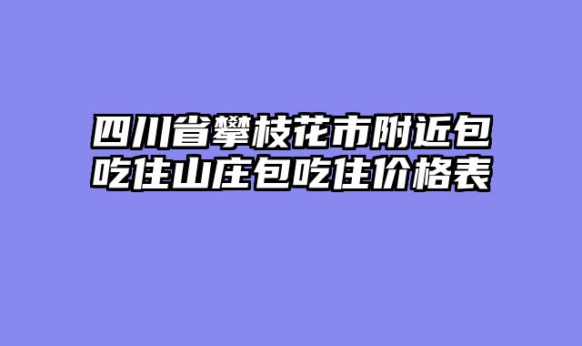四川省攀枝花市附近包吃住山庄包吃住价格表