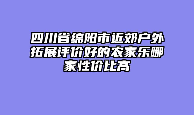 四川省绵阳市近郊户外拓展评价好的农家乐哪家性价比高
