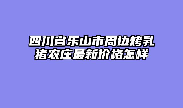 四川省乐山市周边烤乳猪农庄最新价格怎样