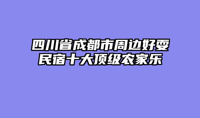 四川省成都市周边好耍民宿十大顶级农家乐