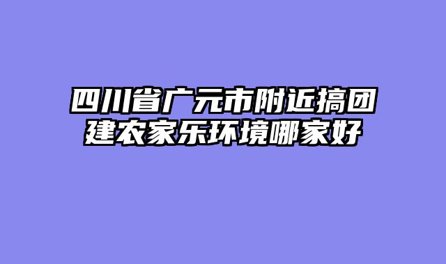 四川省广元市附近搞团建农家乐环境哪家好