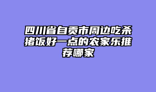 四川省自贡市周边吃杀猪饭好一点的农家乐推荐哪家